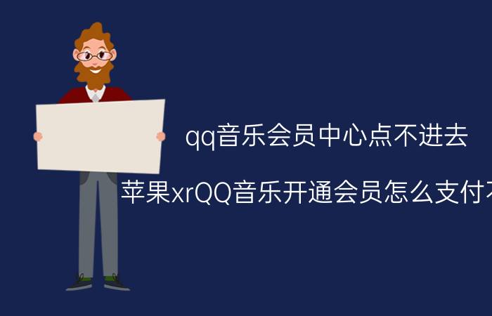 qq音乐会员中心点不进去 苹果xrQQ音乐开通会员怎么支付不了?怎么回事？